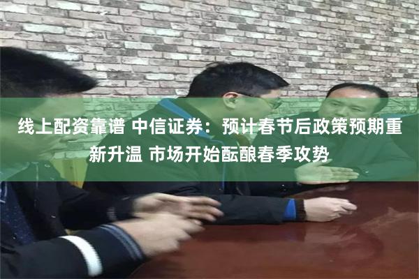 线上配资靠谱 中信证券：预计春节后政策预期重新升温 市场开始