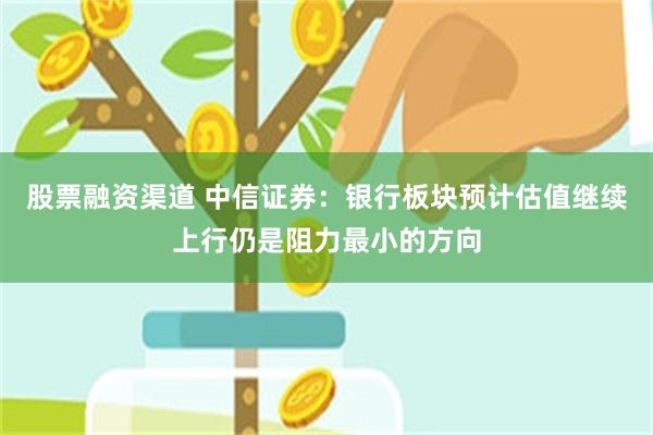 股票融资渠道 中信证券：银行板块预计估值继续上行仍是阻力最小