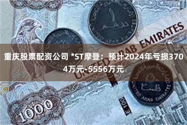 重庆股票配资公司 *ST摩登：预计2024年亏损3704万元