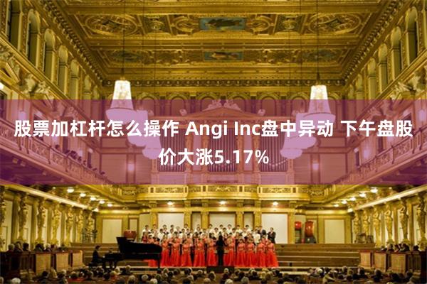 股票加杠杆怎么操作 Angi Inc盘中异动 下午盘股价大涨