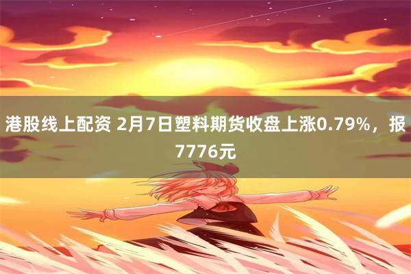 港股线上配资 2月7日塑料期货收盘上涨0.79%，报7776