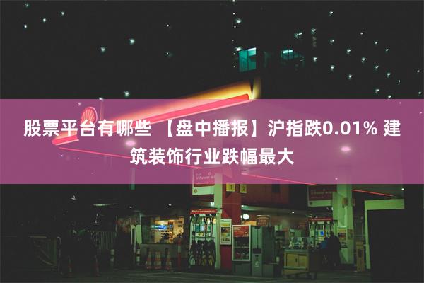 股票平台有哪些 【盘中播报】沪指跌0.01% 建筑装饰行业跌