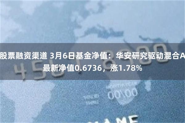 股票融资渠道 3月6日基金净值：华安研究驱动混合A最新净值0