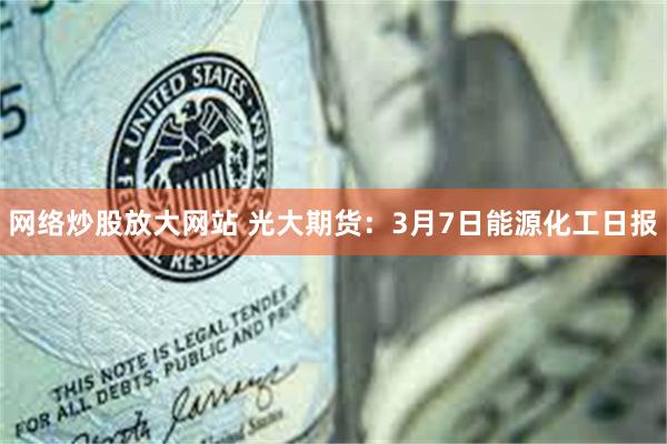 网络炒股放大网站 光大期货：3月7日能源化工日报