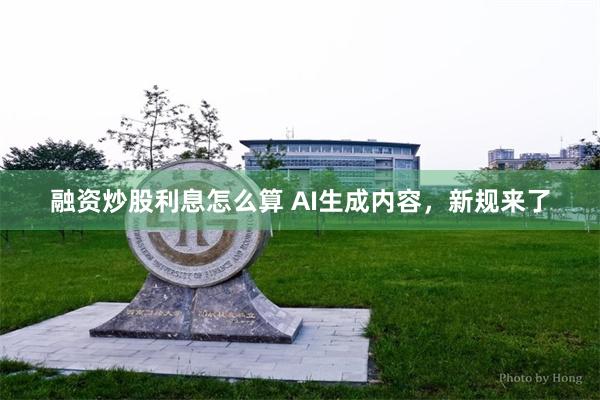 融资炒股利息怎么算 AI生成内容，新规来了