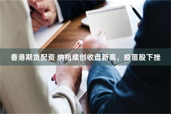 香港期货配资 纳指续创收盘新高，疫苗股下挫
