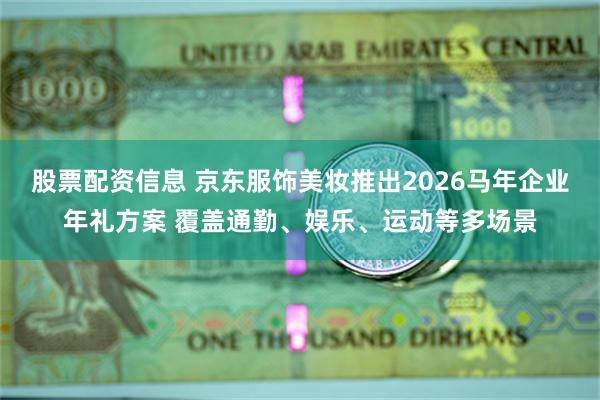 股票配资信息 京东服饰美妆推出2026马年企业年礼方案 覆盖通勤、娱乐、运动等多场景