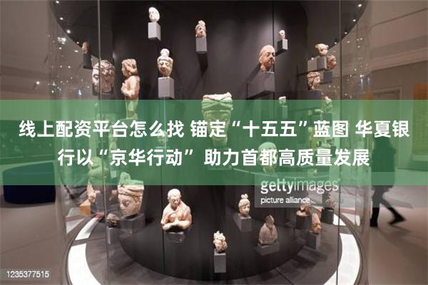 线上配资平台怎么找 锚定“十五五”蓝图 华夏银行以“京华行动” 助力首都高质量发展